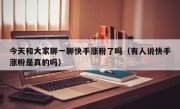 今天和大家聊一聊快手涨粉了吗（有人说快手涨粉是真的吗）