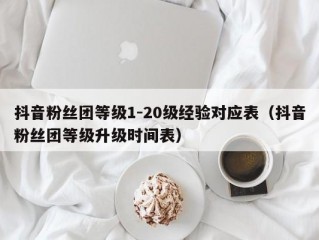 抖音粉丝团等级1-20级经验对应表（抖音粉丝团等级升级时间表）