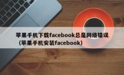 苹果手机下载facebook总是网络错误（苹果手机安装facebook）