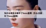 为什么现在注册不了boss直聘（怎么注册不了boss直聘）