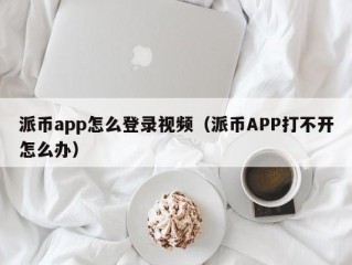 派币app怎么登录视频（派币APP打不开怎么办）