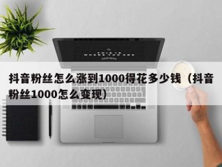 抖音粉丝怎么涨到1000得花多少钱（抖音粉丝1000怎么变现）