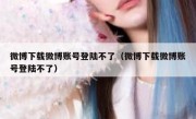 微博下载微博账号登陆不了（微博下载微博账号登陆不了）