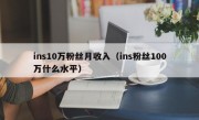 ins10万粉丝月收入（ins粉丝100万什么水平）