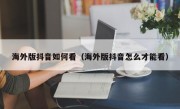 海外版抖音如何看（海外版抖音怎么才能看）
