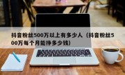 抖音粉丝500万以上有多少人（抖音粉丝500万每个月能挣多少钱）
