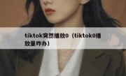 tiktok突然播放0（tiktok0播放量咋办）