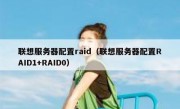 联想服务器配置raid（联想服务器配置RAID1+RAID0）