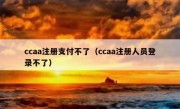 ccaa注册支付不了（ccaa注册人员登录不了）