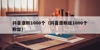 抖音涨粉1000个（抖音涨粉丝1000个粉丝）