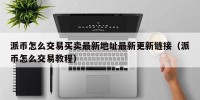 派币怎么交易买卖最新地址最新更新链接（派币怎么交易教程）