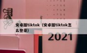 安卓版tiktok（安卓版tiktok怎么登录）