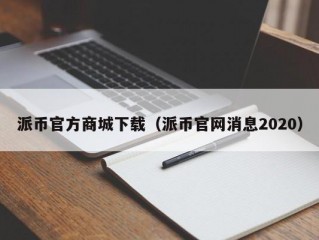 派币官方商城下载（派币官网消息2020）