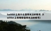 twitter上有什么值得关注的账号（twitter上有哪些值得关注的账号）