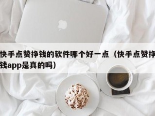 快手点赞挣钱的软件哪个好一点（快手点赞挣钱app是真的吗）