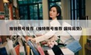推特账号推荐（推特账号推荐 国际局势）