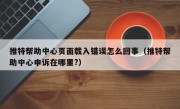 推特帮助中心页面载入错误怎么回事（推特帮助中心申诉在哪里?）