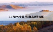 0.1元100个赞（ks作品点赞软件）