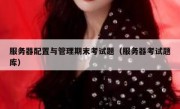 服务器配置与管理期末考试题（服务器考试题库）