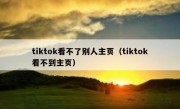 tiktok看不了别人主页（tiktok看不到主页）