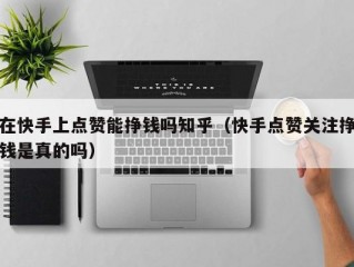 在快手上点赞能挣钱吗知乎（快手点赞关注挣钱是真的吗）