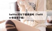twitter可以下载安装吗（Twitter安装包下载）