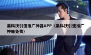 黑科技引流推广神器APP（黑科技引流推广神器免费）
