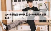 gpu云服务器哪家便宜（GPU云服务器性价比）