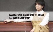 twitter安卓最新版安装包（twitter最新安卓版下载）