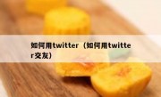 如何用twitter（如何用twitter交友）