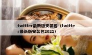 twitter最新版安装包（twitter最新版安装包2021）