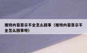 推特内容显示不全怎么回事（推特内容显示不全怎么回事呀）