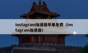 instagram加速器苹果免费（instagram加速器）