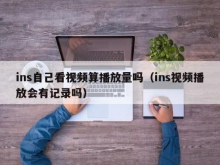 ins自己看视频算播放量吗（ins视频播放会有记录吗）