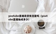 youtube直播卖货有流量吗（youtube直播抽成多少）