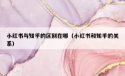 小红书与知乎的区别在哪（小红书和知乎的关系）