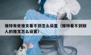 推特有些推文看不到怎么设置（推特看不到别人的推文怎么设置）