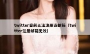 twitter目前无法注册该邮箱（twitter注册邮箱无效）