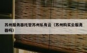 苏州服务器托管苏州私有云（苏州购买云服务器吗）