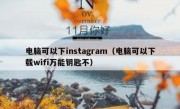 电脑可以下instagram（电脑可以下载wifi万能钥匙不）
