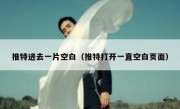 推特进去一片空白（推特打开一直空白页面）