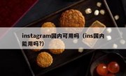 instagram国内可用吗（ins国内能用吗?）