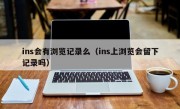 ins会有浏览记录么（ins上浏览会留下记录吗）