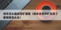 派币怎么提高挖矿速度（派币点击挖矿出现了看视频怎么办）
