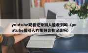 youtube观看记录别人能看到吗（youtube看别人的视频会有记录吗）