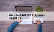 youtube怎么看不了了（youtube不能看了）