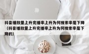 抖音播放量上升完播率上升为何搜索率是下降（抖音播放量上升完播率上升为何搜索率是下降的）