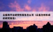 云服务平台研究性报告怎么写（云是怎样形成的研究报告）