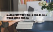 ins自动播放视频会有记录吗苹果（ins观看视频不能暂停吗）