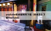 youtube安卓版如何下载（安卓怎么下载YouTube）